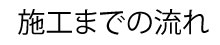 施工までの流れ